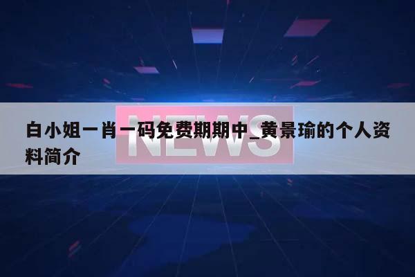 白小姐一肖一码免费期期中_黄景瑜的个人资料简介