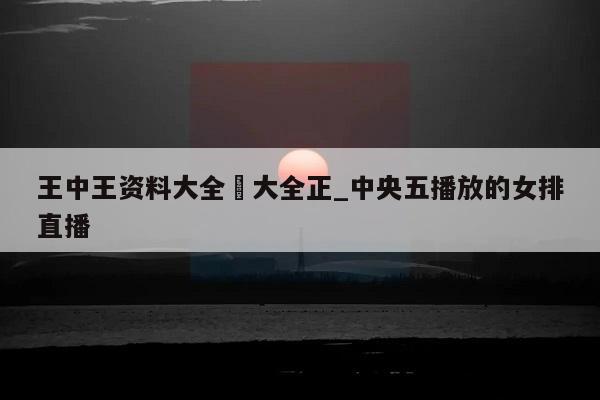 王中王资料大全枓大全正_中央五播放的女排直播