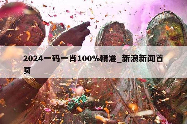 2024一码一肖100%精准_新浪新闻首页