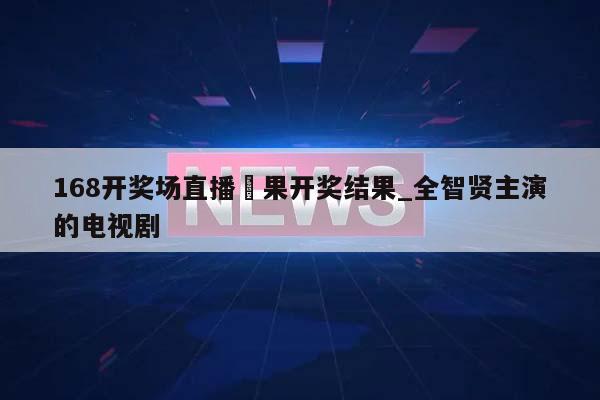 168开奖场直播結果开奖结果_全智贤主演的电视剧