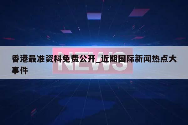 香港最准资料免费公开_近期国际新闻热点大事件  第1张