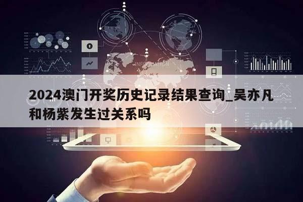 2024澳门开奖历史记录结果查询_吴亦凡和杨紫发生过关系吗  第1张