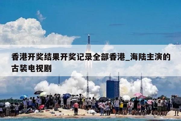 香港开奖结果开奖记录全部香港_海陆主演的古装电视剧