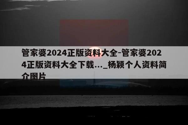 管家婆2024正版资料大全-管家婆2024正版资料大全下载..._杨颖个人资料简介图片  第1张