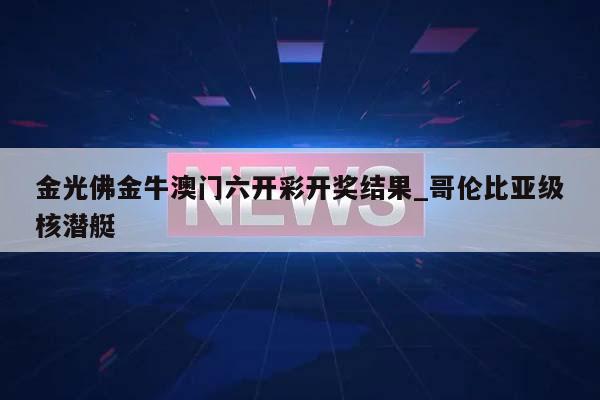 金光佛金牛澳门六开彩开奖结果_哥伦比亚级核潜艇  第1张