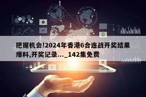 把握机会!2024年香港6合连战开奖结果爆料,开奖记录..._142集免费