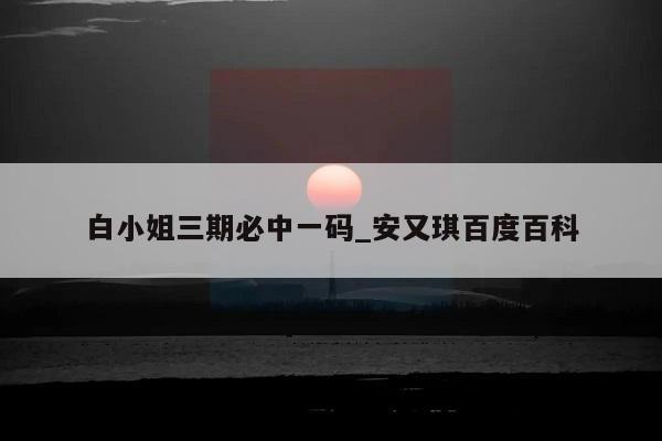 白小姐三期必中一码_安又琪百度百科