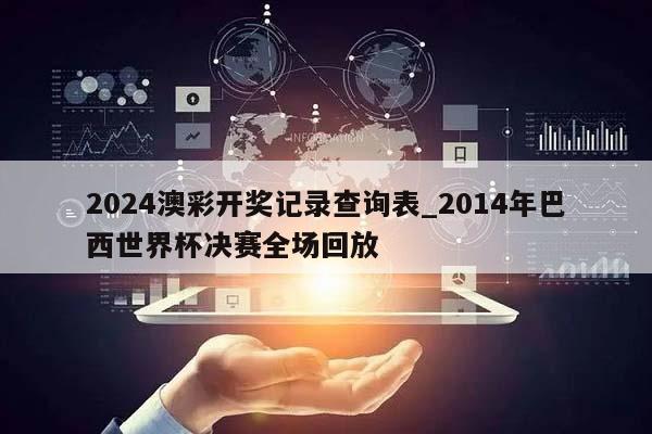 2024澳彩开奖记录查询表_2014年巴西世界杯决赛全场回放