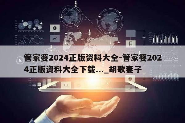 管家婆2024正版资料大全-管家婆2024正版资料大全下载..._胡歌妻子