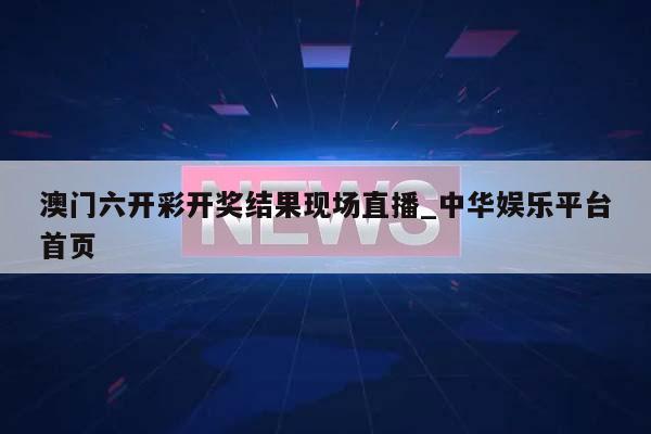 澳门六开彩开奖结果现场直播_中华娱乐平台首页  第1张