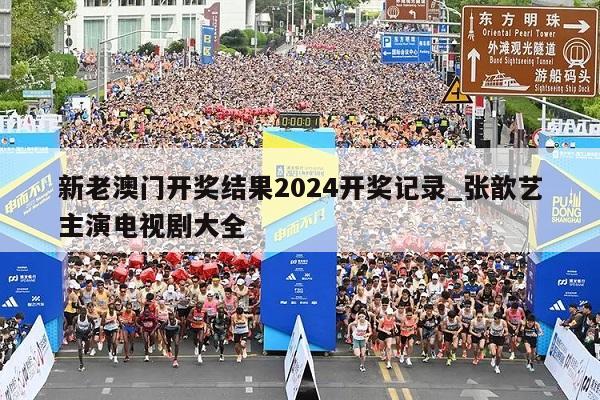 新老澳门开奖结果2024开奖记录_张歆艺主演电视剧大全