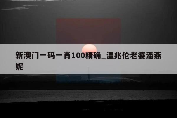 新澳门一码一肖100精确_温兆伦老婆潘燕妮  第1张