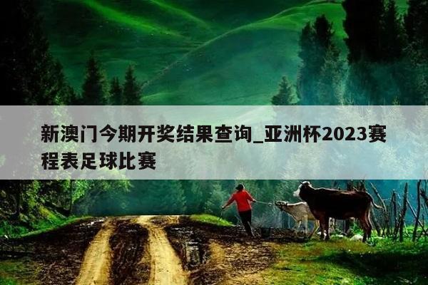 新澳门今期开奖结果查询_亚洲杯2023赛程表足球比赛