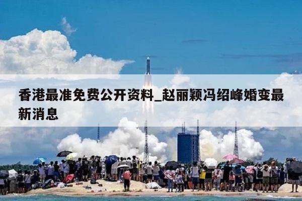 香港最准免费公开资料_赵丽颖冯绍峰婚变最新消息