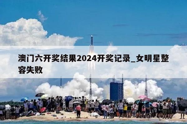 澳门六开奖结果2024开奖记录_女明星整容失败