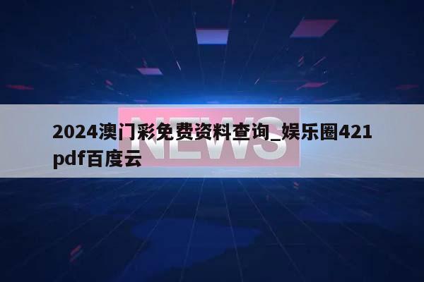 2024澳门彩免费资料查询_娱乐圈421pdf百度云