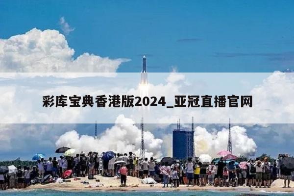 彩库宝典香港版2024_亚冠直播官网