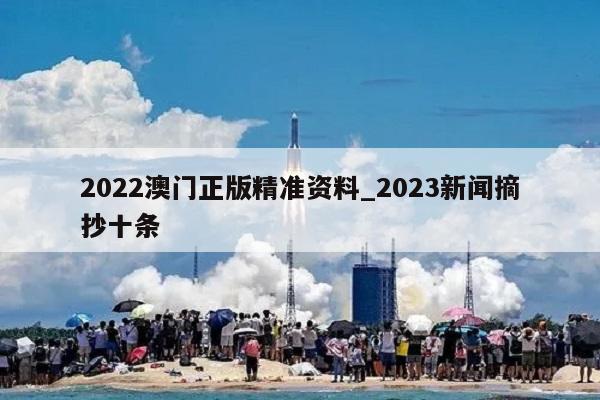 2022澳门正版精准资料_2023新闻摘抄十条