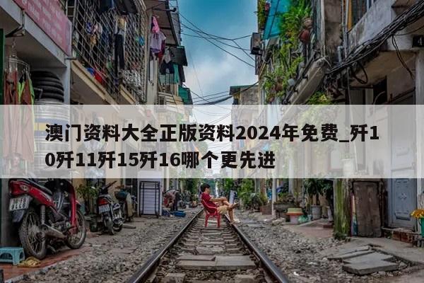 澳门资料大全正版资料2024年免费_歼10歼11歼15歼16哪个更先进