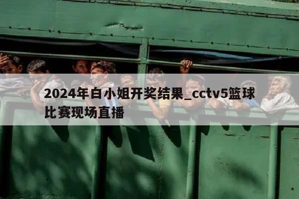 2024年白小姐开奖结果_cctv5篮球比赛现场直播  第1张