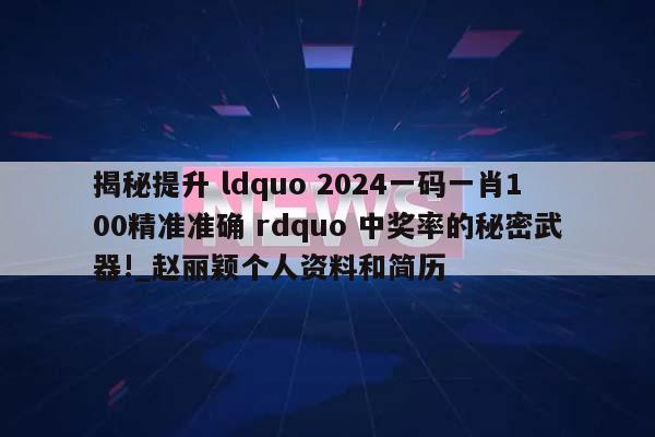 揭秘提升 ldquo 2024一码一肖100精准准确 rdquo 中奖率的秘密武器!_赵丽颖个人资料和简历