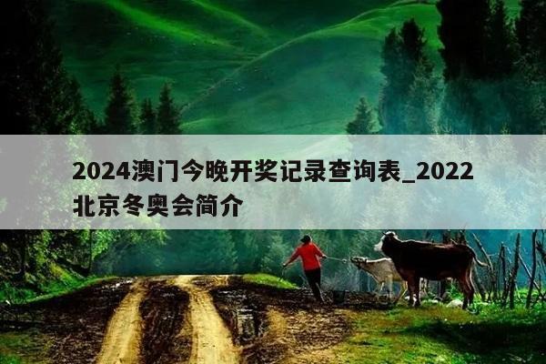 2024澳门今晚开奖记录查询表_2022北京冬奥会简介