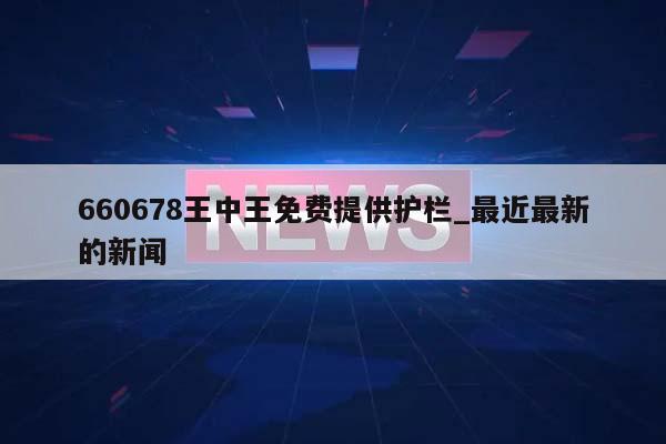 660678王中王免费提供护栏_最近最新的新闻