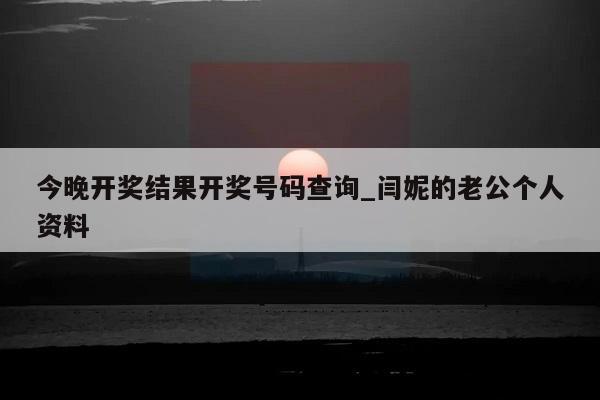 今晚开奖结果开奖号码查询_闫妮的老公个人资料