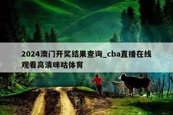 2024澳门开奖结果查询_cba直播在线观看高清咪咕体育