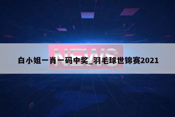 白小姐一肖一码中奖_羽毛球世锦赛2021