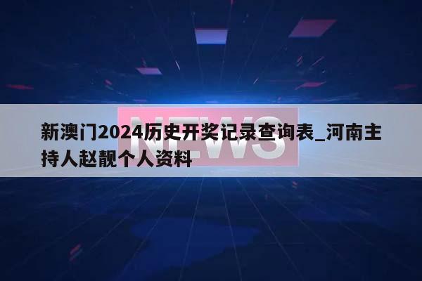 新澳门2024历史开奖记录查询表_河南主持人赵靓个人资料