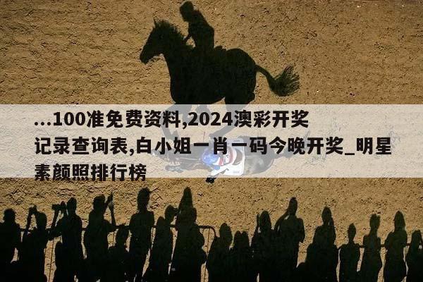 ...100准免费资料,2024澳彩开奖记录查询表,白小姐一肖一码今晚开奖_明星素颜照排行榜