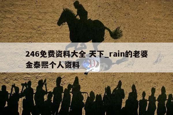 246免费资料大全 天下_rain的老婆金泰熙个人资料  第1张