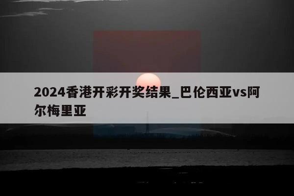 2024香港开彩开奖结果_巴伦西亚vs阿尔梅里亚