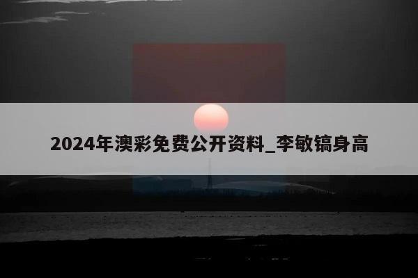 2024年澳彩免费公开资料_李敏镐身高