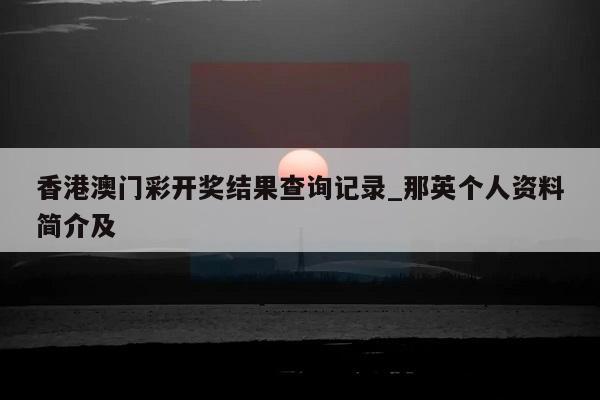 香港澳门彩开奖结果查询记录_那英个人资料简介及