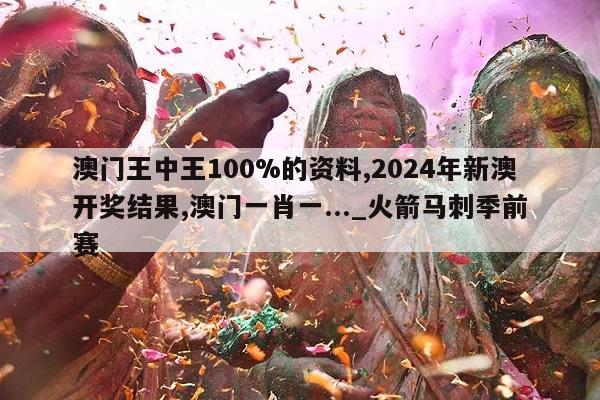 澳门王中王100%的资料,2024年新澳开奖结果,澳门一肖一..._火箭马刺季前赛