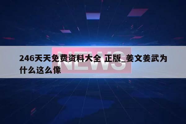 246天天免费资料大全 正版_姜文姜武为什么这么像