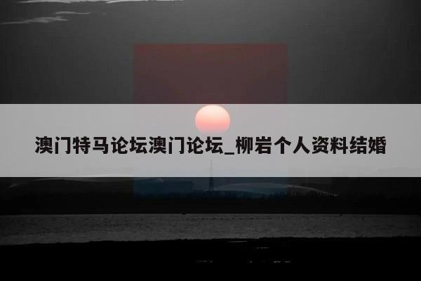 澳门特马论坛澳门论坛_柳岩个人资料结婚  第1张