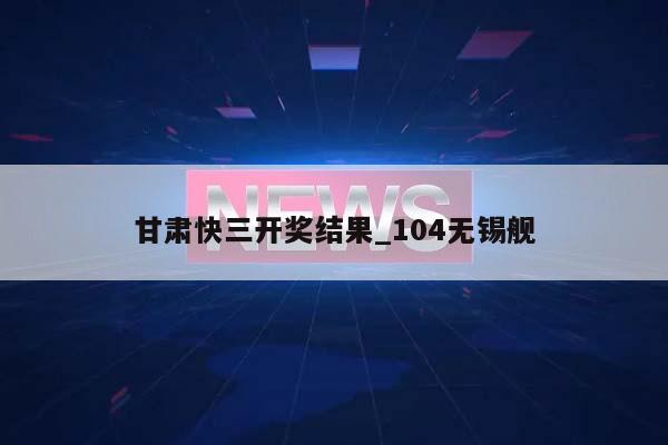 甘肃快三开奖结果_104无锡舰