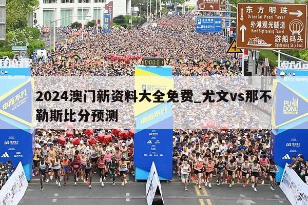 2024澳门新资料大全免费_尤文vs那不勒斯比分预测