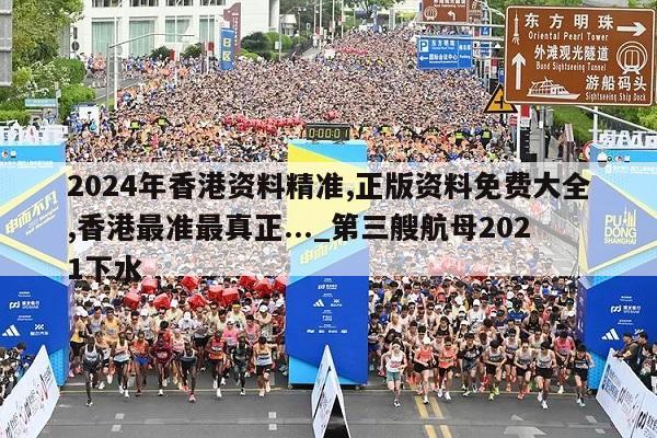 2024年香港资料精准,正版资料免费大全,香港最准最真正..._第三艘航母2021下水