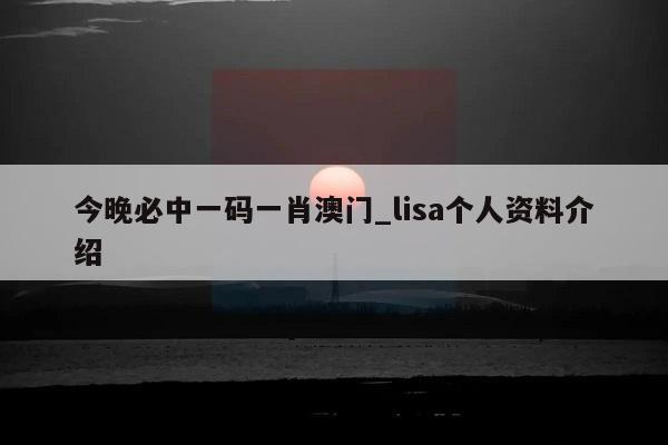 今晚必中一码一肖澳门_lisa个人资料介绍