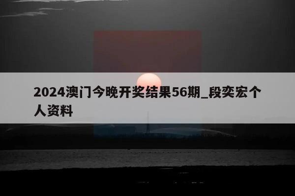 2024澳门今晚开奖结果56期_段奕宏个人资料