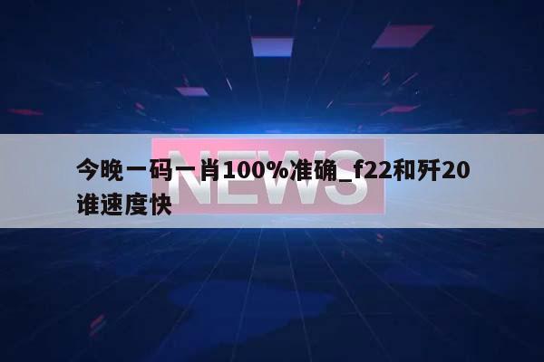 今晚一码一肖100%准确_f22和歼20谁速度快  第1张