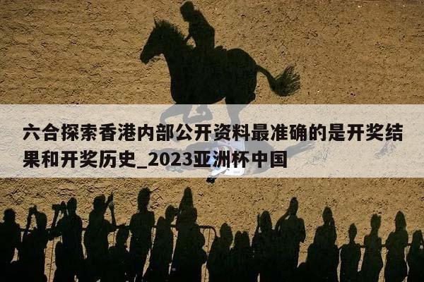 六合探索香港内部公开资料最准确的是开奖结果和开奖历史_2023亚洲杯中国