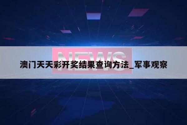 澳门天天彩开奖结果查询方法_军事观察  第1张