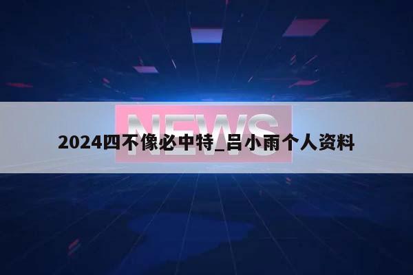 2024四不像必中特_吕小雨个人资料