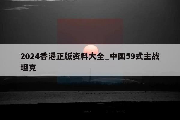 2024香港正版资料大全_中国59式主战坦克