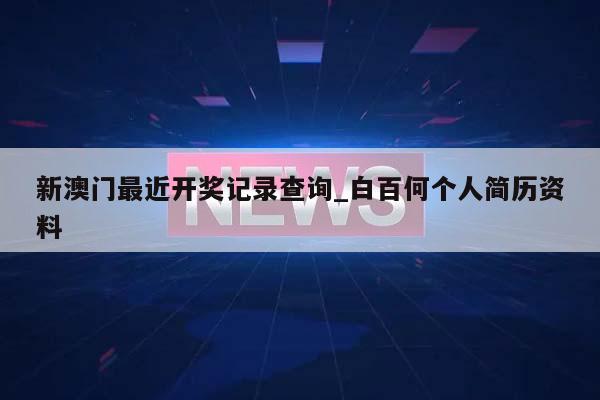 新澳门最近开奖记录查询_白百何个人简历资料